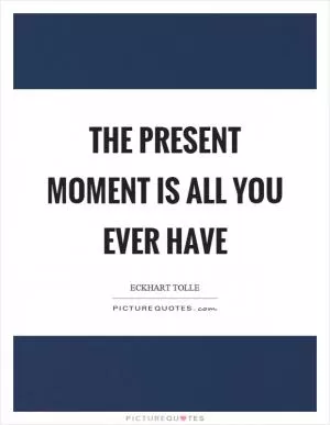 The present moment is all you ever have Picture Quote #1