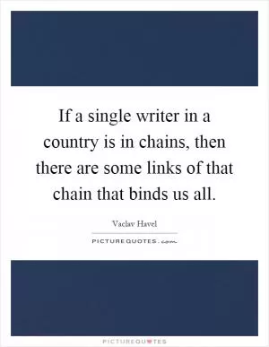 If a single writer in a country is in chains, then there are some links of that chain that binds us all Picture Quote #1