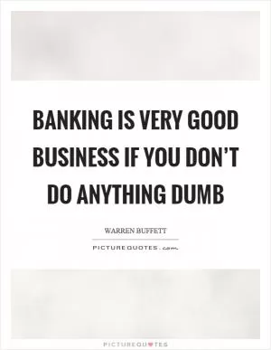 Banking is very good business if you don’t do anything dumb Picture Quote #1
