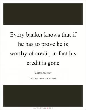 Every banker knows that if he has to prove he is worthy of credit, in fact his credit is gone Picture Quote #1