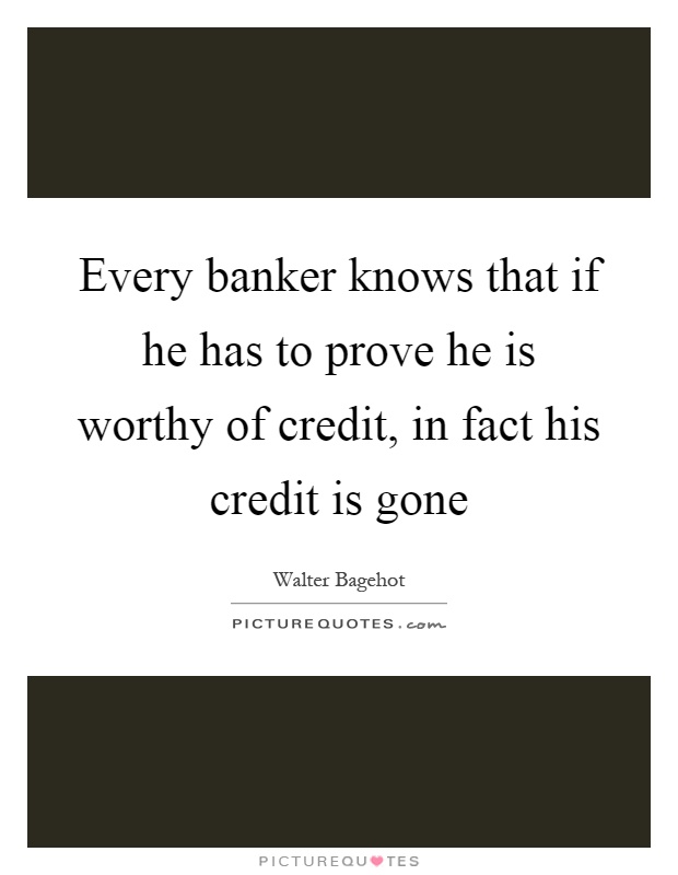 Every banker knows that if he has to prove he is worthy of credit, in fact his credit is gone Picture Quote #1