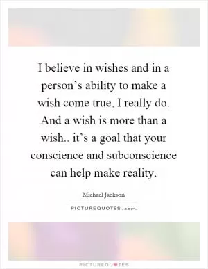 I believe in wishes and in a person’s ability to make a wish come true, I really do. And a wish is more than a wish.. it’s a goal that your conscience and subconscience can help make reality Picture Quote #1