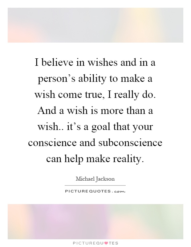 I believe in wishes and in a person's ability to make a wish come true, I really do. And a wish is more than a wish.. it's a goal that your conscience and subconscience can help make reality Picture Quote #1