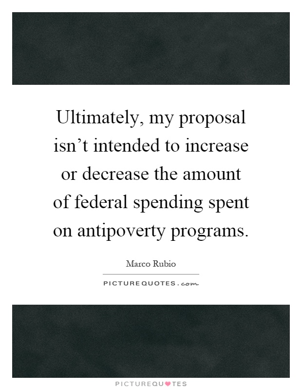 Ultimately, my proposal isn't intended to increase or decrease the amount of federal spending spent on antipoverty programs Picture Quote #1