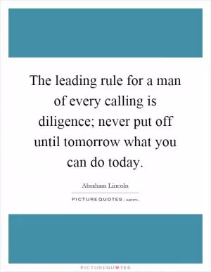 The leading rule for a man of every calling is diligence; never put off until tomorrow what you can do today Picture Quote #1
