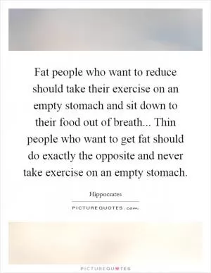 Fat people who want to reduce should take their exercise on an empty stomach and sit down to their food out of breath... Thin people who want to get fat should do exactly the opposite and never take exercise on an empty stomach Picture Quote #1