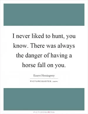 I never liked to hunt, you know. There was always the danger of having a horse fall on you Picture Quote #1