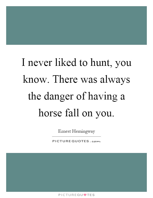I never liked to hunt, you know. There was always the danger of having a horse fall on you Picture Quote #1