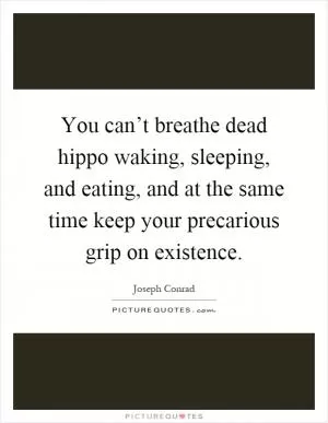 You can’t breathe dead hippo waking, sleeping, and eating, and at the same time keep your precarious grip on existence Picture Quote #1
