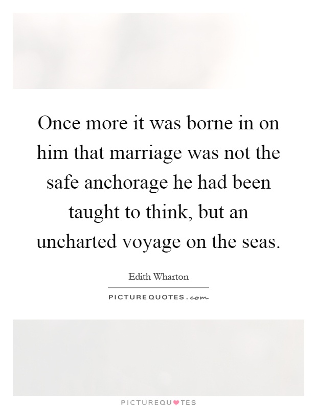 Once more it was borne in on him that marriage was not the safe anchorage he had been taught to think, but an uncharted voyage on the seas Picture Quote #1