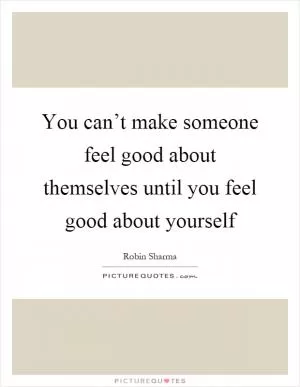 You can’t make someone feel good about themselves until you feel good about yourself Picture Quote #1