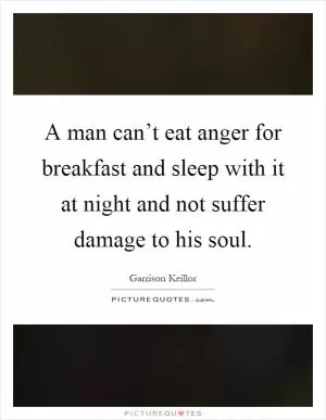 A man can’t eat anger for breakfast and sleep with it at night and not suffer damage to his soul Picture Quote #1