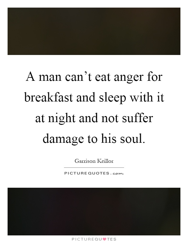A man can't eat anger for breakfast and sleep with it at night and not suffer damage to his soul Picture Quote #1