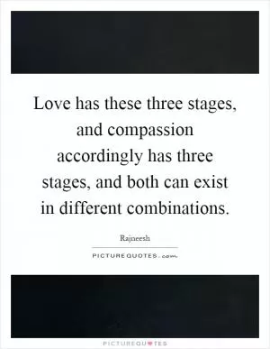 Love has these three stages, and compassion accordingly has three stages, and both can exist in different combinations Picture Quote #1