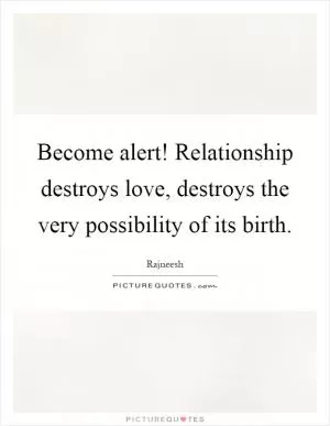 Become alert! Relationship destroys love, destroys the very possibility of its birth Picture Quote #1