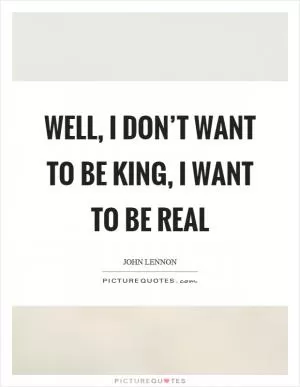 Well, I don’t want to be king, I want to be real Picture Quote #1
