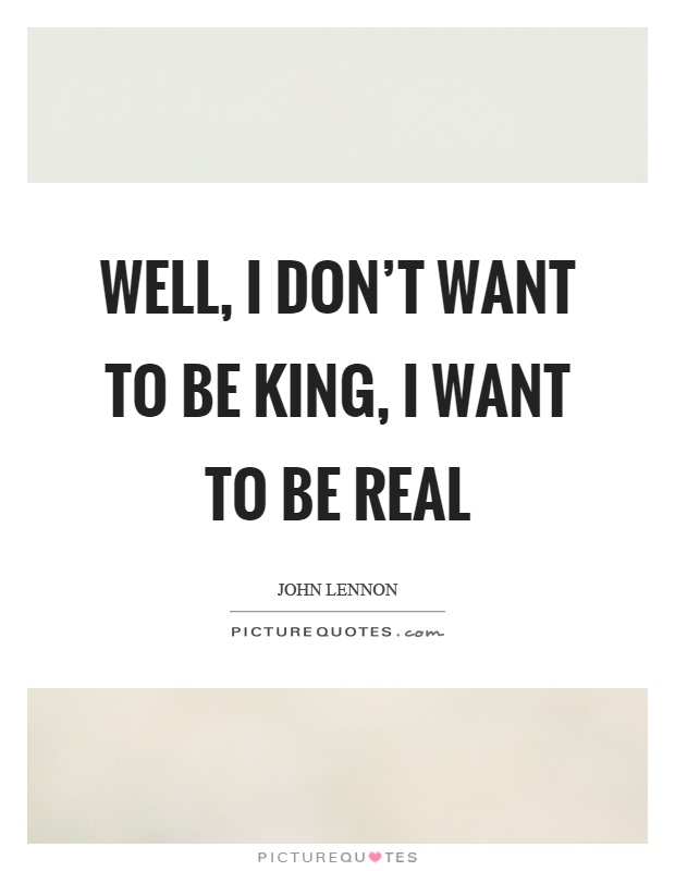 Well, I don't want to be king, I want to be real Picture Quote #1