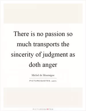 There is no passion so much transports the sincerity of judgment as doth anger Picture Quote #1