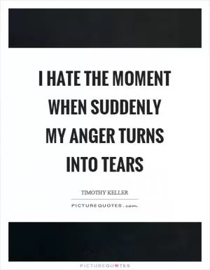I hate the moment when suddenly my anger turns into tears Picture Quote #1