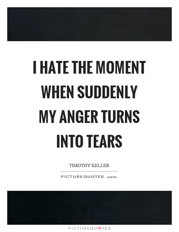 I hate the moment when suddenly my anger turns into tears Picture Quote #1