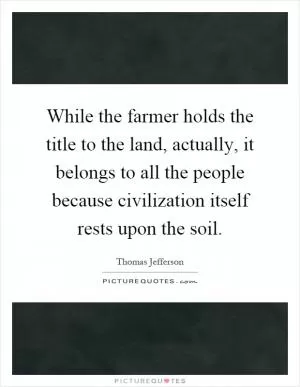 While the farmer holds the title to the land, actually, it belongs to all the people because civilization itself rests upon the soil Picture Quote #1