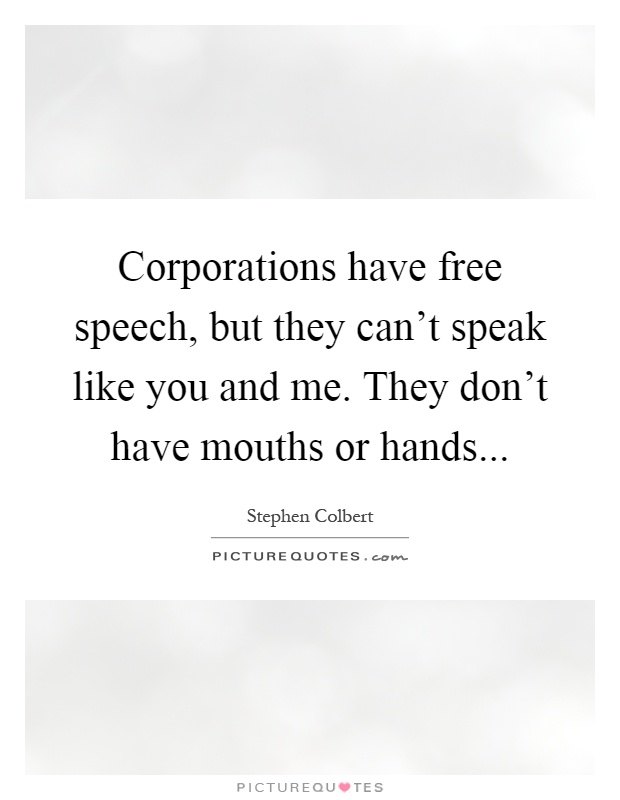 Corporations have free speech, but they can't speak like you and me. They don't have mouths or hands Picture Quote #1