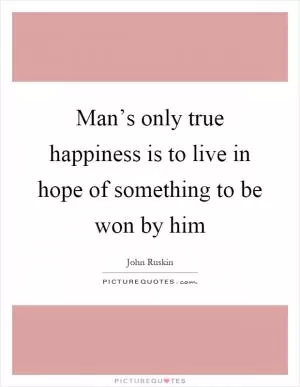 Man’s only true happiness is to live in hope of something to be won by him Picture Quote #1