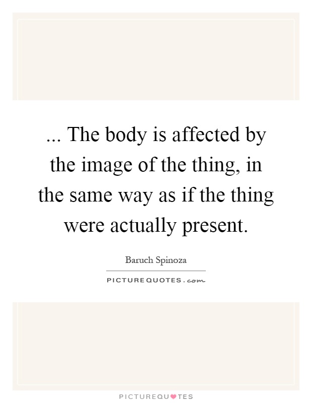... The body is affected by the image of the thing, in the same way as if the thing were actually present Picture Quote #1