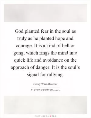 God planted fear in the soul as truly as he planted hope and courage. It is a kind of bell or gong, which rings the mind into quick life and avoidance on the approach of danger. It is the soul’s signal for rallying Picture Quote #1