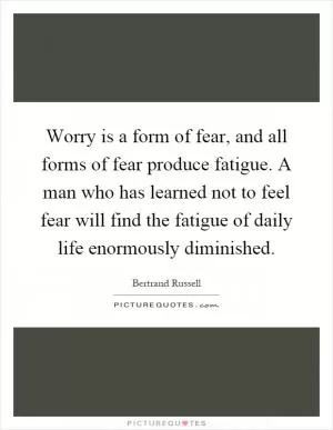 Worry is a form of fear, and all forms of fear produce fatigue. A man who has learned not to feel fear will find the fatigue of daily life enormously diminished Picture Quote #1