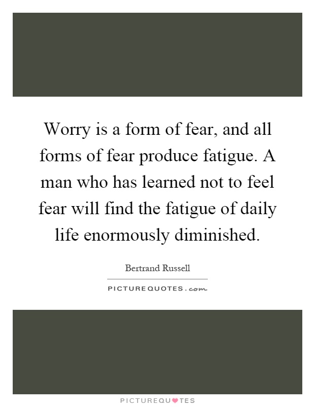 Worry is a form of fear, and all forms of fear produce fatigue. A man who has learned not to feel fear will find the fatigue of daily life enormously diminished Picture Quote #1