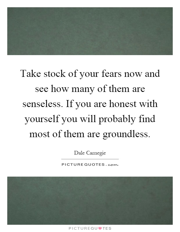 Take stock of your fears now and see how many of them are senseless. If you are honest with yourself you will probably find most of them are groundless Picture Quote #1
