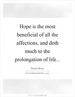 Hope is the most beneficial of all the affections, and doth much to the prolongation of life Picture Quote #1