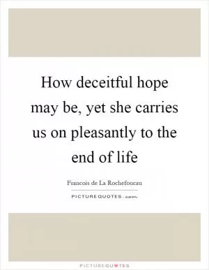 How deceitful hope may be, yet she carries us on pleasantly to the end of life Picture Quote #1