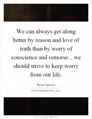 We can always get along better by reason and love of truth than by worry of conscience and remorse... we should strive to keep worry from our life Picture Quote #1