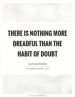 There is nothing more dreadful than the habit of doubt Picture Quote #1