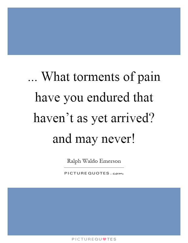 ... What torments of pain have you endured that haven't as yet arrived? and may never! Picture Quote #1
