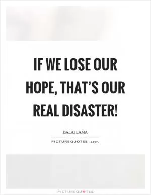 If we lose our hope, that’s our real disaster! Picture Quote #1