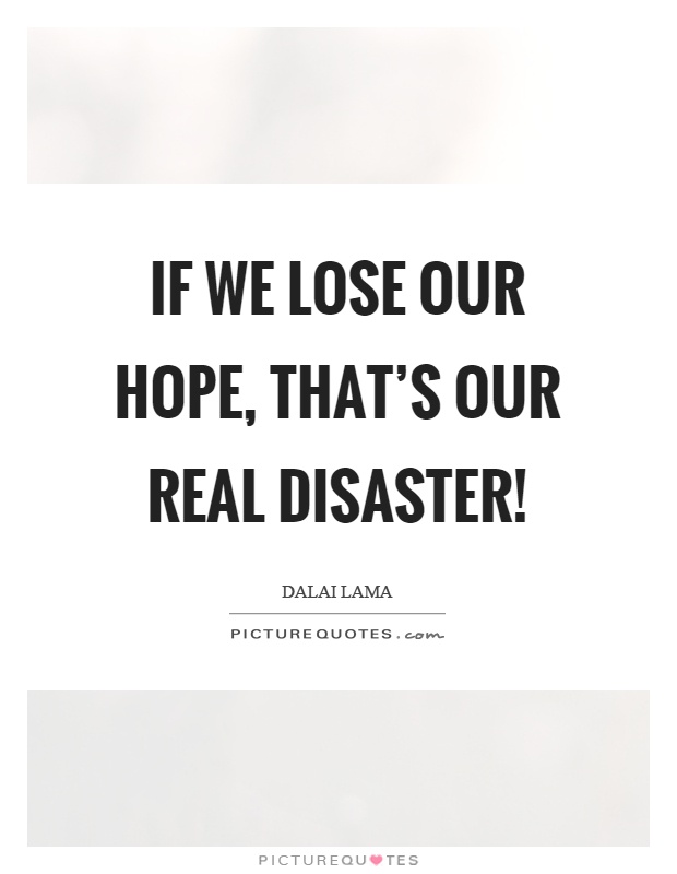 If we lose our hope, that's our real disaster! Picture Quote #1