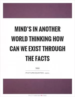 Mind’s in another world thinking how can we exist through the facts Picture Quote #1