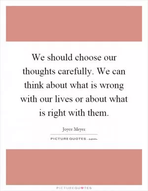 We should choose our thoughts carefully. We can think about what is wrong with our lives or about what is right with them Picture Quote #1