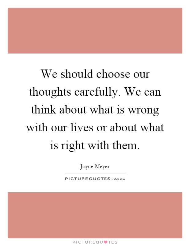 We should choose our thoughts carefully. We can think about what is wrong with our lives or about what is right with them Picture Quote #1