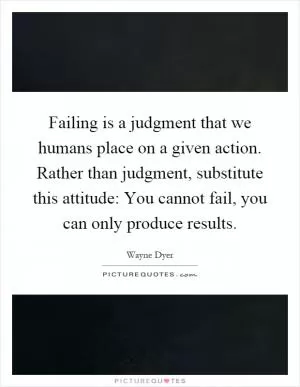 Failing is a judgment that we humans place on a given action. Rather than judgment, substitute this attitude: You cannot fail, you can only produce results Picture Quote #1