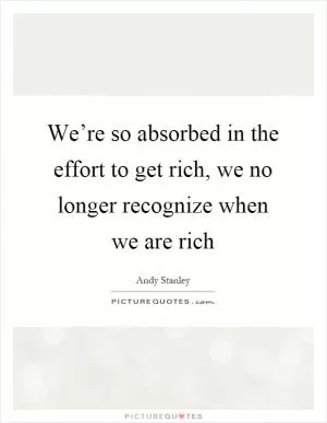 We’re so absorbed in the effort to get rich, we no longer recognize when we are rich Picture Quote #1