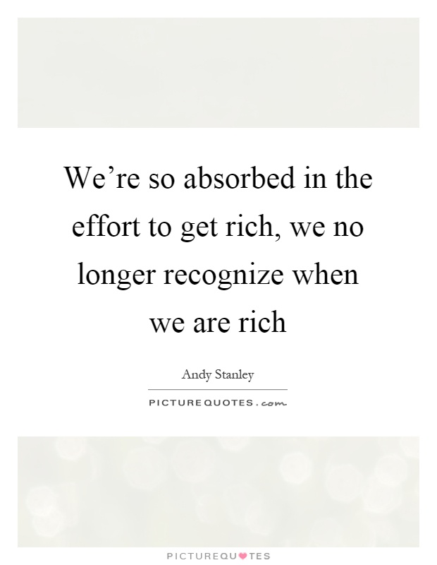 We're so absorbed in the effort to get rich, we no longer recognize when we are rich Picture Quote #1