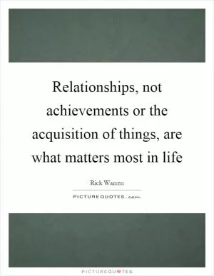 Relationships, not achievements or the acquisition of things, are what matters most in life Picture Quote #1
