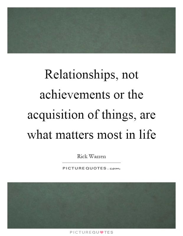 Relationships, not achievements or the acquisition of things, are what matters most in life Picture Quote #1