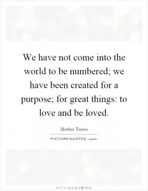 We have not come into the world to be numbered; we have been created for a purpose; for great things: to love and be loved Picture Quote #1