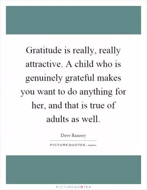 Gratitude is really, really attractive. A child who is genuinely grateful makes you want to do anything for her, and that is true of adults as well Picture Quote #1