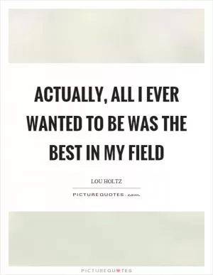 Actually, all I ever wanted to be was the best in my field Picture Quote #1
